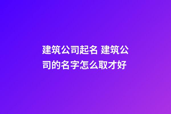 建筑公司起名 建筑公司的名字怎么取才好-第1張-公司起名-玄機派